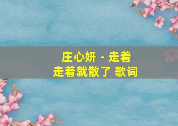 庄心妍 - 走着走着就散了 歌词